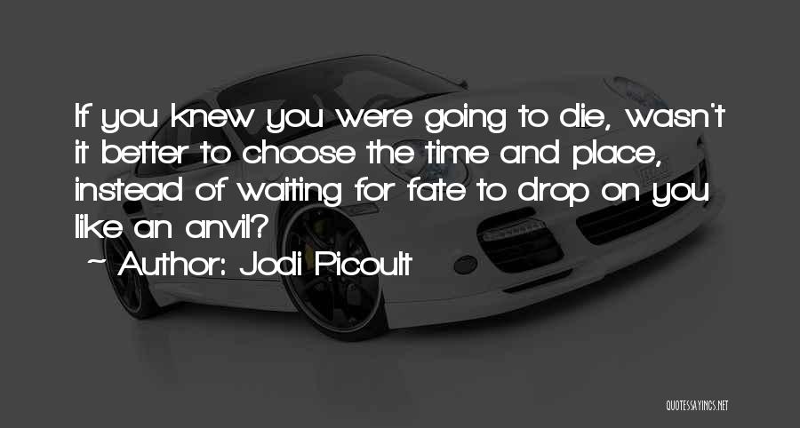 Jodi Picoult Quotes: If You Knew You Were Going To Die, Wasn't It Better To Choose The Time And Place, Instead Of Waiting