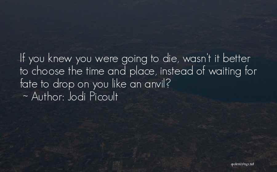 Jodi Picoult Quotes: If You Knew You Were Going To Die, Wasn't It Better To Choose The Time And Place, Instead Of Waiting