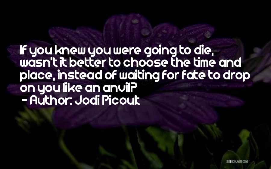 Jodi Picoult Quotes: If You Knew You Were Going To Die, Wasn't It Better To Choose The Time And Place, Instead Of Waiting