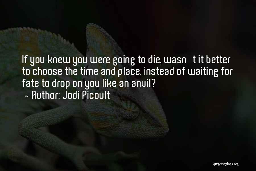 Jodi Picoult Quotes: If You Knew You Were Going To Die, Wasn't It Better To Choose The Time And Place, Instead Of Waiting
