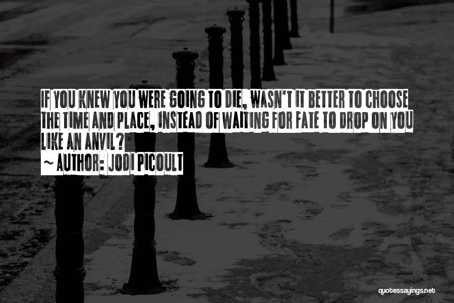 Jodi Picoult Quotes: If You Knew You Were Going To Die, Wasn't It Better To Choose The Time And Place, Instead Of Waiting
