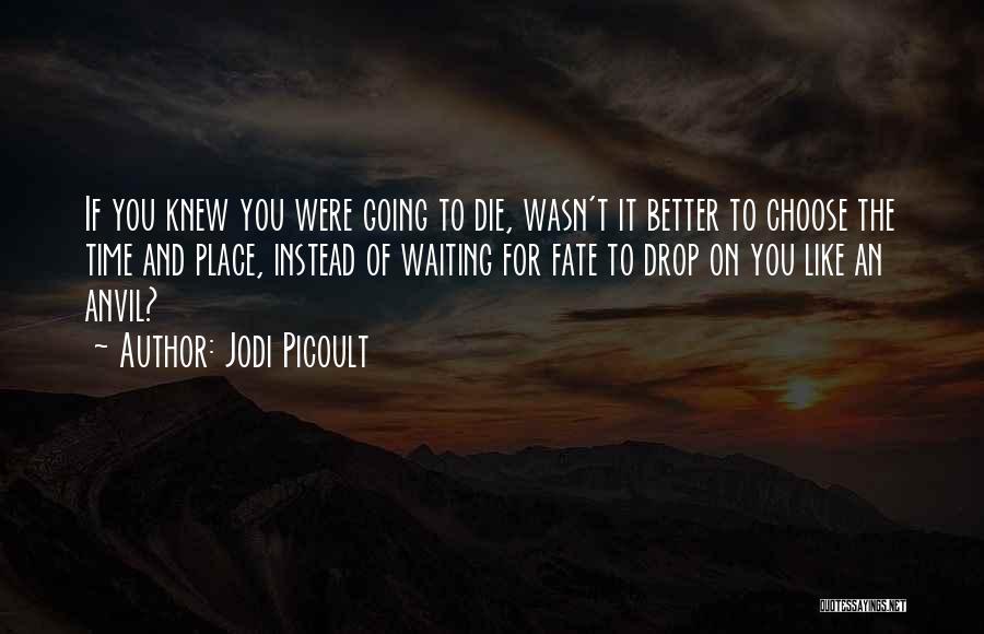 Jodi Picoult Quotes: If You Knew You Were Going To Die, Wasn't It Better To Choose The Time And Place, Instead Of Waiting