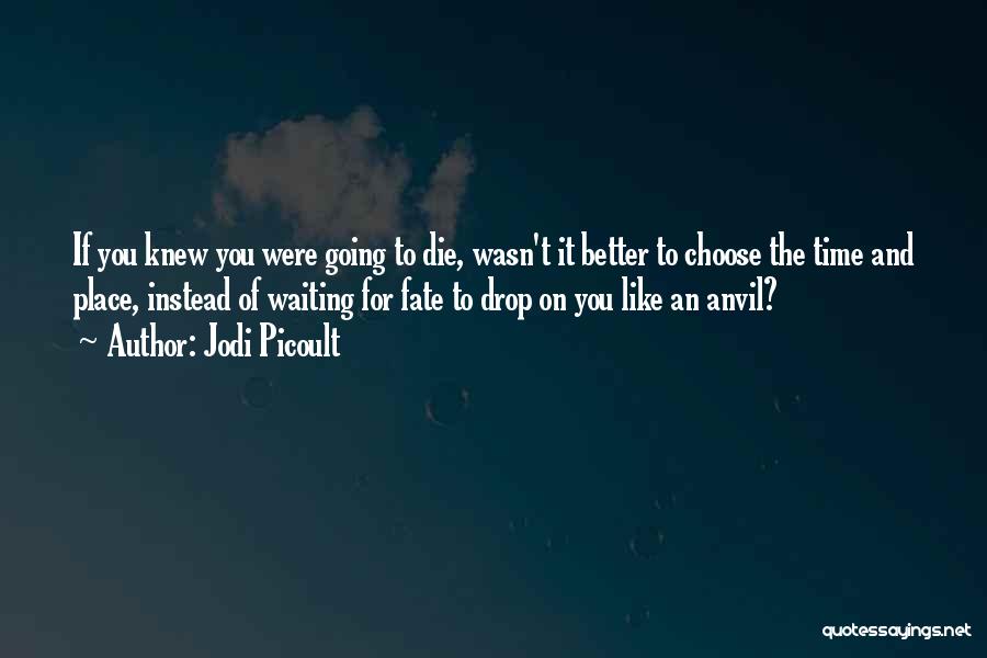 Jodi Picoult Quotes: If You Knew You Were Going To Die, Wasn't It Better To Choose The Time And Place, Instead Of Waiting