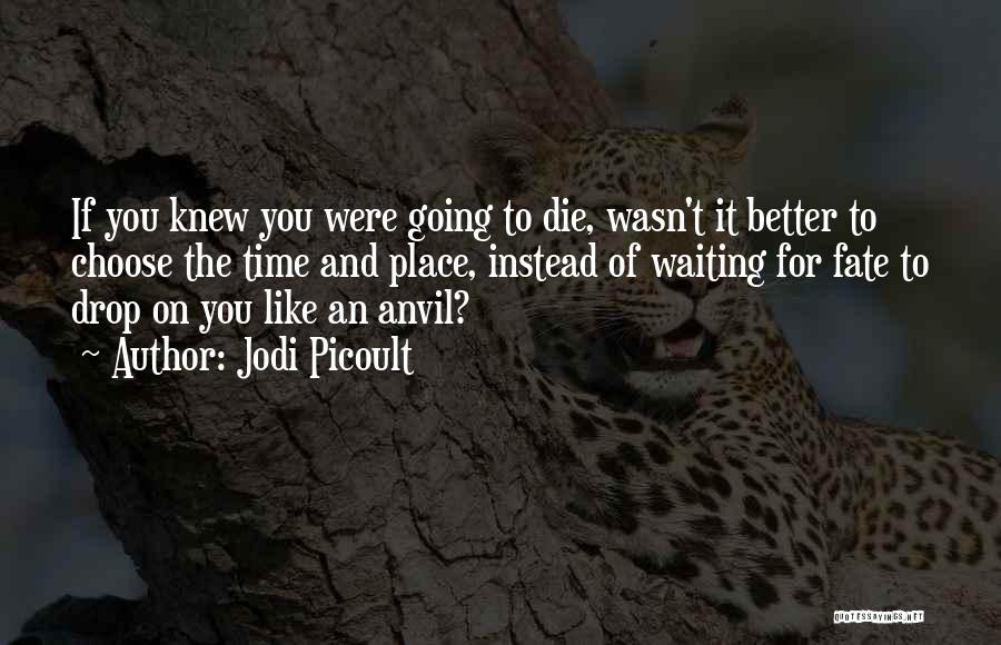 Jodi Picoult Quotes: If You Knew You Were Going To Die, Wasn't It Better To Choose The Time And Place, Instead Of Waiting