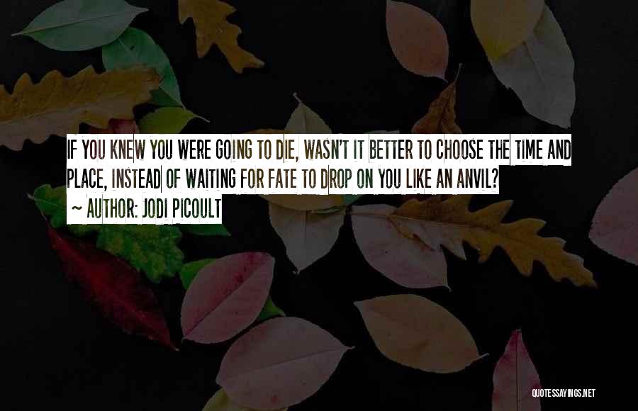 Jodi Picoult Quotes: If You Knew You Were Going To Die, Wasn't It Better To Choose The Time And Place, Instead Of Waiting