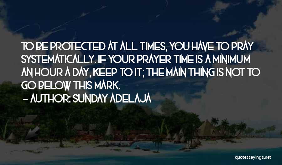 Sunday Adelaja Quotes: To Be Protected At All Times, You Have To Pray Systematically. If Your Prayer Time Is A Minimum An Hour