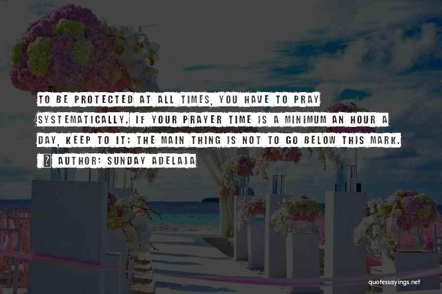 Sunday Adelaja Quotes: To Be Protected At All Times, You Have To Pray Systematically. If Your Prayer Time Is A Minimum An Hour