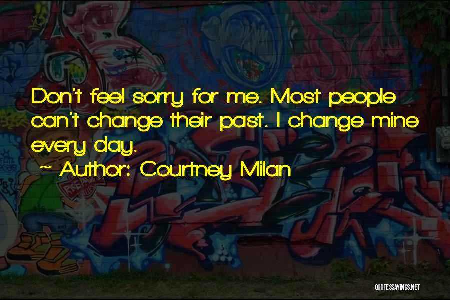 Courtney Milan Quotes: Don't Feel Sorry For Me. Most People Can't Change Their Past. I Change Mine Every Day.
