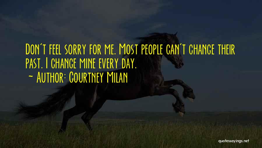 Courtney Milan Quotes: Don't Feel Sorry For Me. Most People Can't Change Their Past. I Change Mine Every Day.
