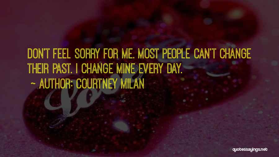 Courtney Milan Quotes: Don't Feel Sorry For Me. Most People Can't Change Their Past. I Change Mine Every Day.