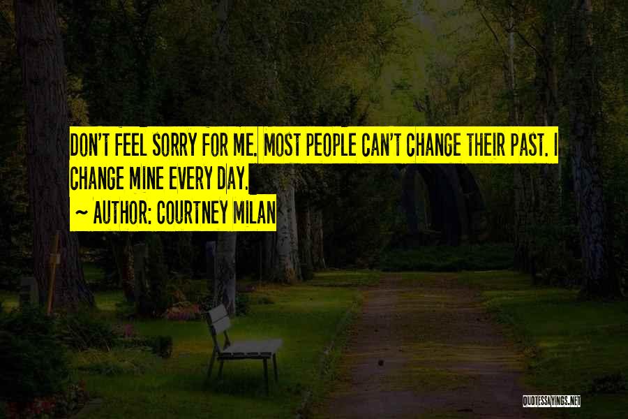 Courtney Milan Quotes: Don't Feel Sorry For Me. Most People Can't Change Their Past. I Change Mine Every Day.