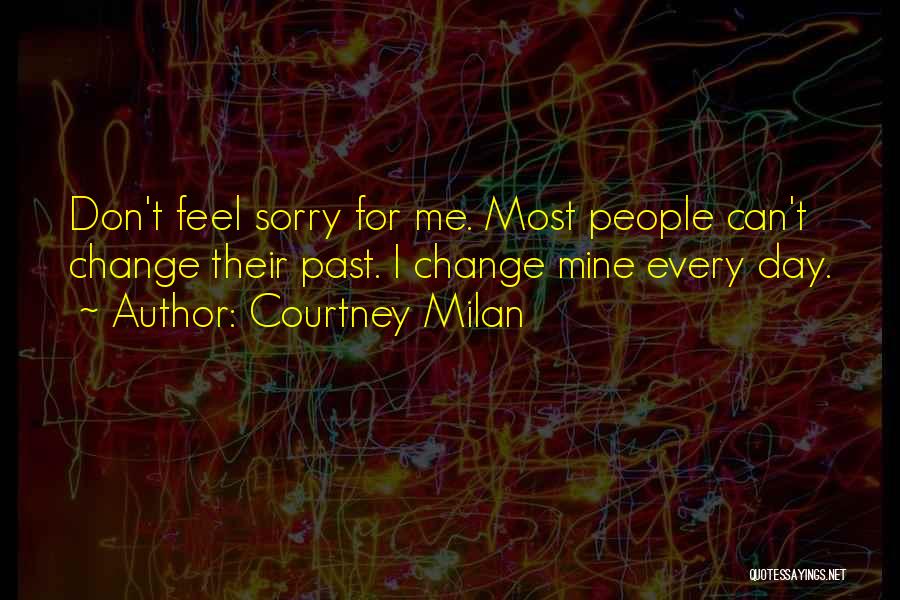 Courtney Milan Quotes: Don't Feel Sorry For Me. Most People Can't Change Their Past. I Change Mine Every Day.