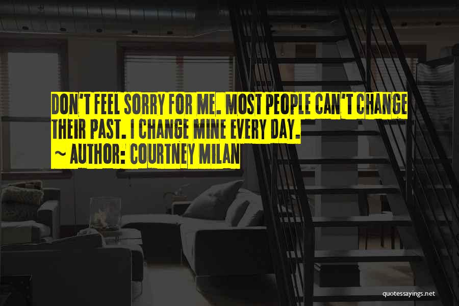 Courtney Milan Quotes: Don't Feel Sorry For Me. Most People Can't Change Their Past. I Change Mine Every Day.