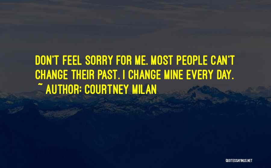 Courtney Milan Quotes: Don't Feel Sorry For Me. Most People Can't Change Their Past. I Change Mine Every Day.