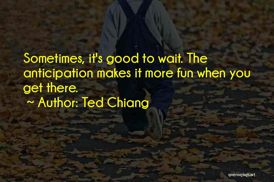 Ted Chiang Quotes: Sometimes, It's Good To Wait. The Anticipation Makes It More Fun When You Get There.