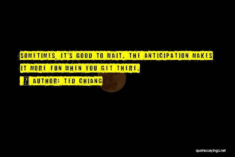 Ted Chiang Quotes: Sometimes, It's Good To Wait. The Anticipation Makes It More Fun When You Get There.