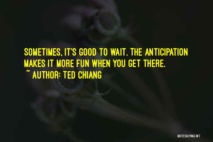 Ted Chiang Quotes: Sometimes, It's Good To Wait. The Anticipation Makes It More Fun When You Get There.