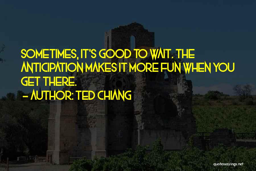 Ted Chiang Quotes: Sometimes, It's Good To Wait. The Anticipation Makes It More Fun When You Get There.