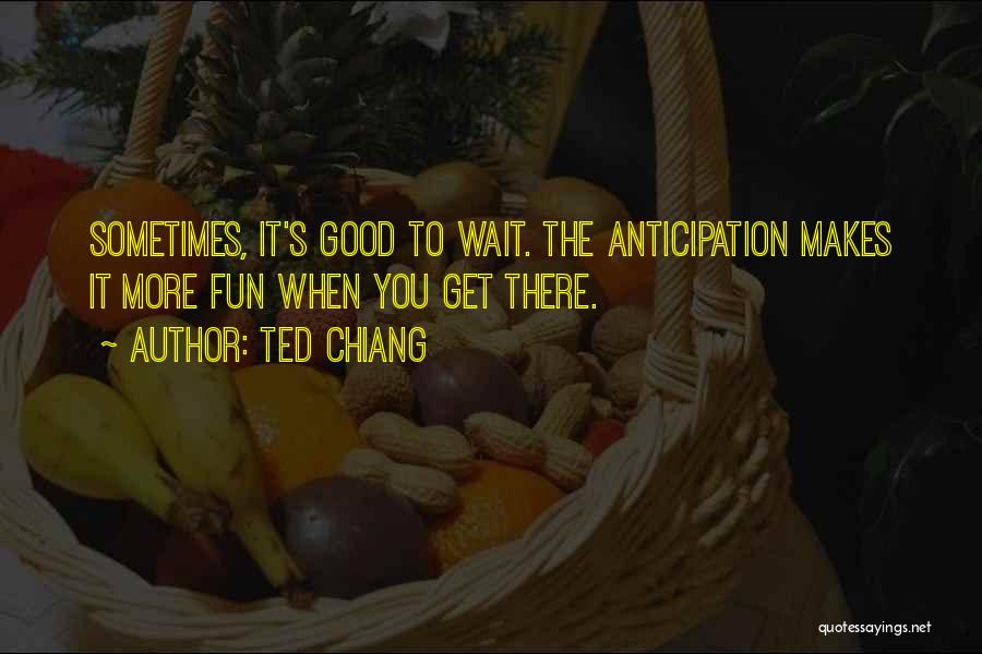 Ted Chiang Quotes: Sometimes, It's Good To Wait. The Anticipation Makes It More Fun When You Get There.