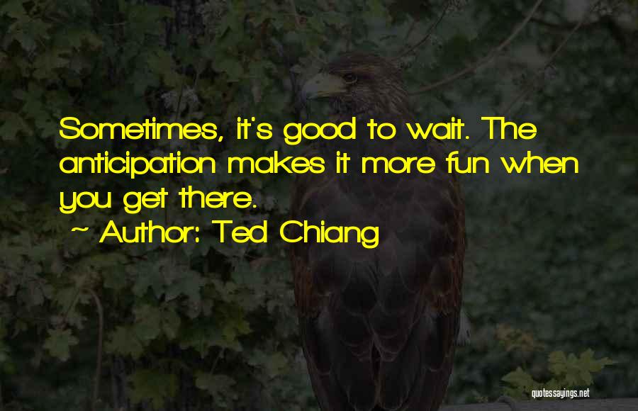 Ted Chiang Quotes: Sometimes, It's Good To Wait. The Anticipation Makes It More Fun When You Get There.