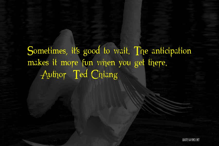 Ted Chiang Quotes: Sometimes, It's Good To Wait. The Anticipation Makes It More Fun When You Get There.