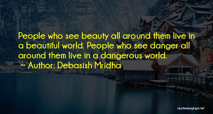 Debasish Mridha Quotes: People Who See Beauty All Around Them Live In A Beautiful World. People Who See Danger All Around Them Live