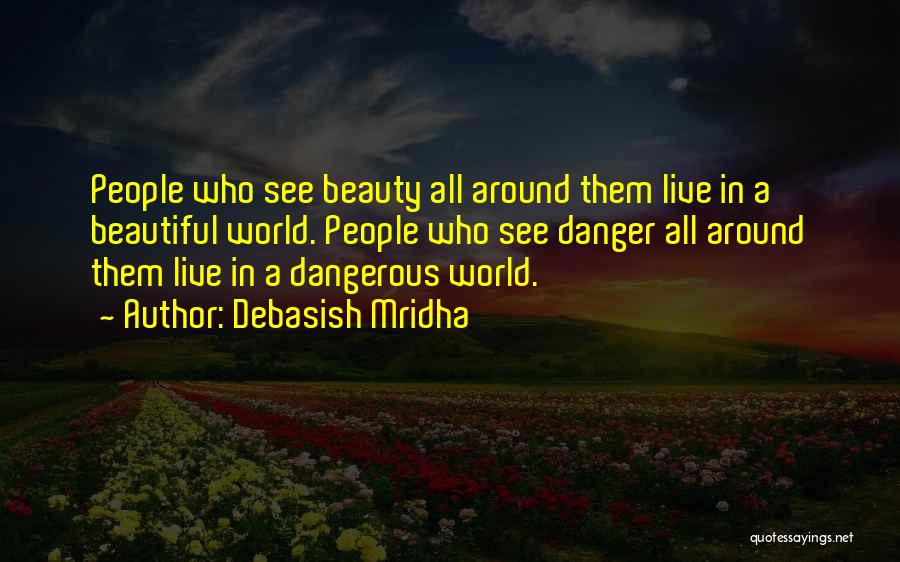 Debasish Mridha Quotes: People Who See Beauty All Around Them Live In A Beautiful World. People Who See Danger All Around Them Live