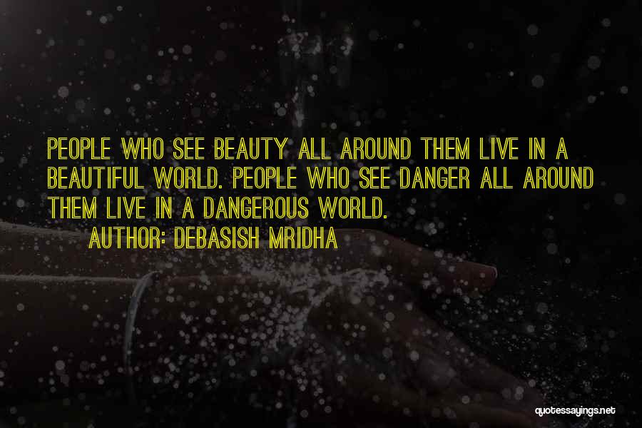 Debasish Mridha Quotes: People Who See Beauty All Around Them Live In A Beautiful World. People Who See Danger All Around Them Live