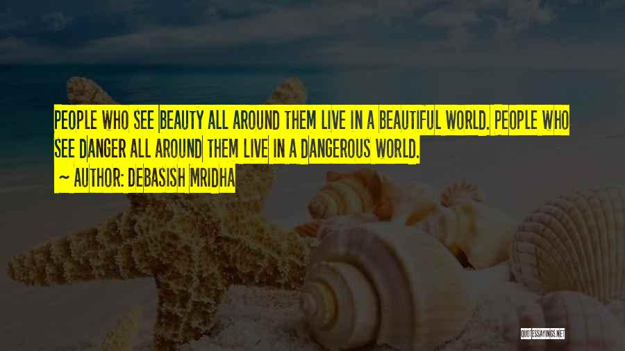 Debasish Mridha Quotes: People Who See Beauty All Around Them Live In A Beautiful World. People Who See Danger All Around Them Live