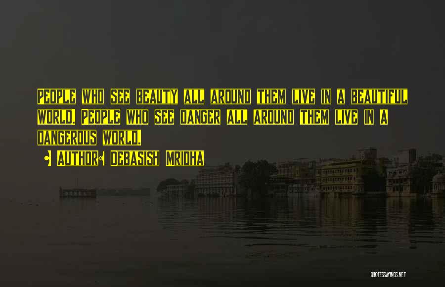 Debasish Mridha Quotes: People Who See Beauty All Around Them Live In A Beautiful World. People Who See Danger All Around Them Live