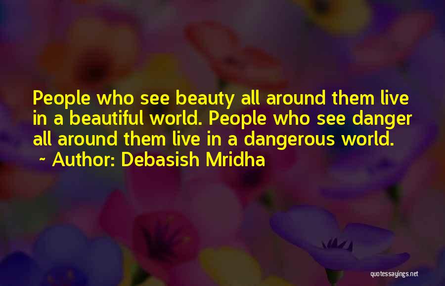 Debasish Mridha Quotes: People Who See Beauty All Around Them Live In A Beautiful World. People Who See Danger All Around Them Live