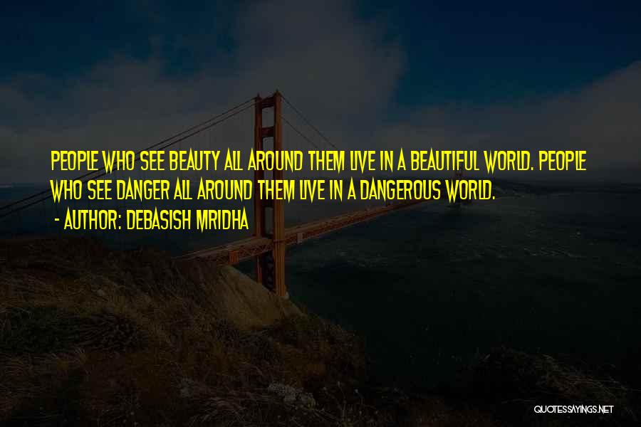 Debasish Mridha Quotes: People Who See Beauty All Around Them Live In A Beautiful World. People Who See Danger All Around Them Live