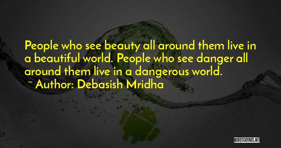 Debasish Mridha Quotes: People Who See Beauty All Around Them Live In A Beautiful World. People Who See Danger All Around Them Live