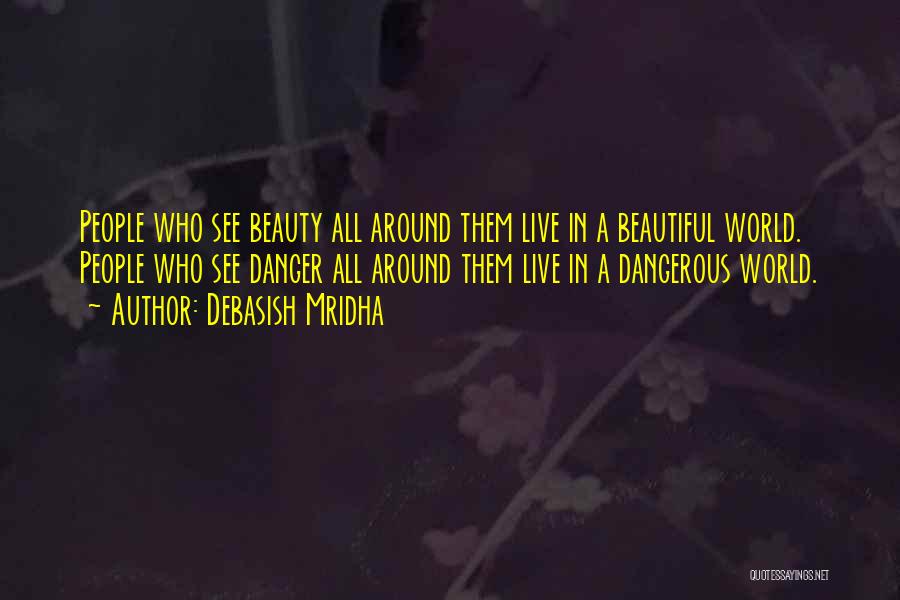 Debasish Mridha Quotes: People Who See Beauty All Around Them Live In A Beautiful World. People Who See Danger All Around Them Live