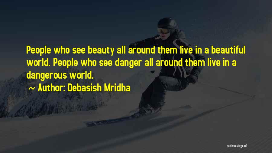 Debasish Mridha Quotes: People Who See Beauty All Around Them Live In A Beautiful World. People Who See Danger All Around Them Live