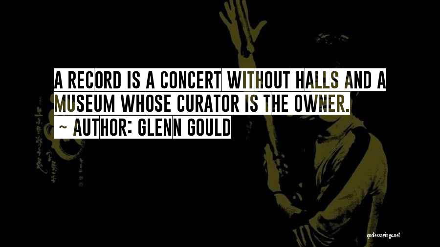 Glenn Gould Quotes: A Record Is A Concert Without Halls And A Museum Whose Curator Is The Owner.