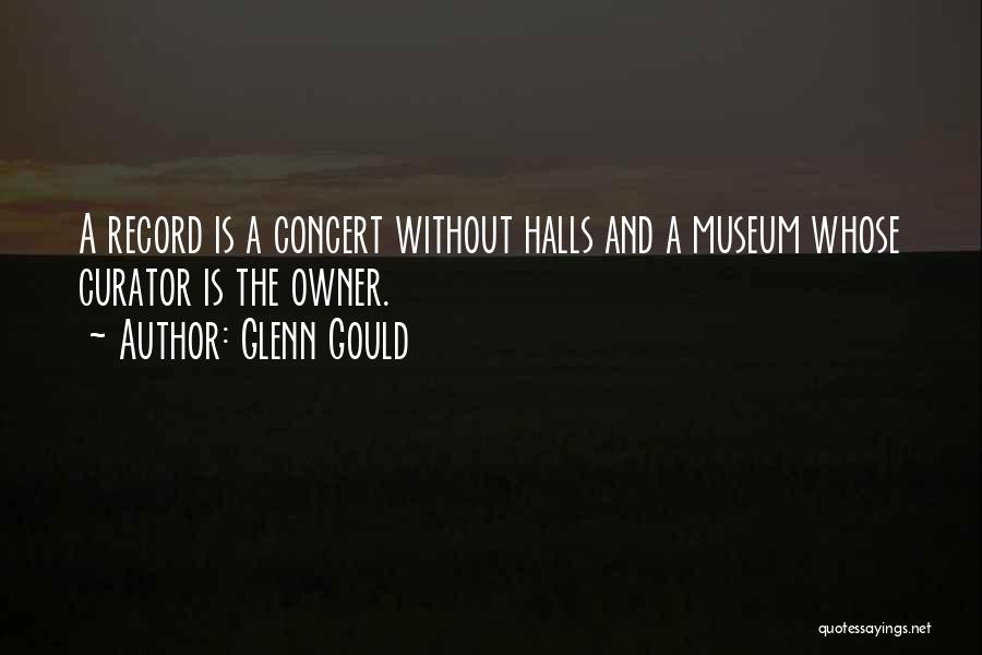 Glenn Gould Quotes: A Record Is A Concert Without Halls And A Museum Whose Curator Is The Owner.