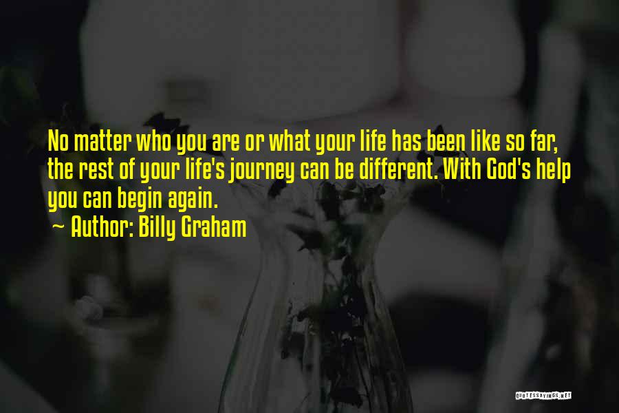 Billy Graham Quotes: No Matter Who You Are Or What Your Life Has Been Like So Far, The Rest Of Your Life's Journey
