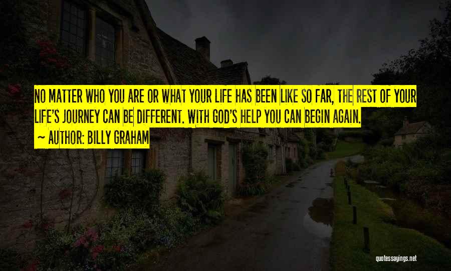 Billy Graham Quotes: No Matter Who You Are Or What Your Life Has Been Like So Far, The Rest Of Your Life's Journey