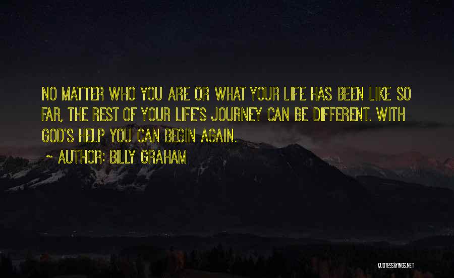 Billy Graham Quotes: No Matter Who You Are Or What Your Life Has Been Like So Far, The Rest Of Your Life's Journey