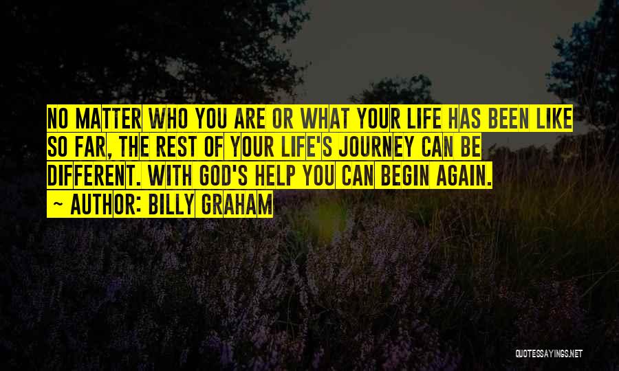 Billy Graham Quotes: No Matter Who You Are Or What Your Life Has Been Like So Far, The Rest Of Your Life's Journey