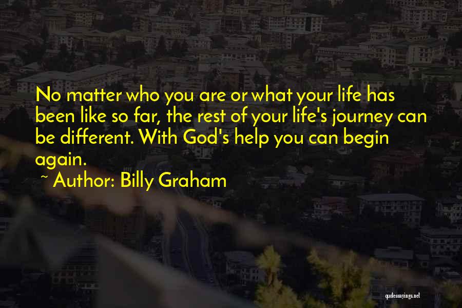 Billy Graham Quotes: No Matter Who You Are Or What Your Life Has Been Like So Far, The Rest Of Your Life's Journey