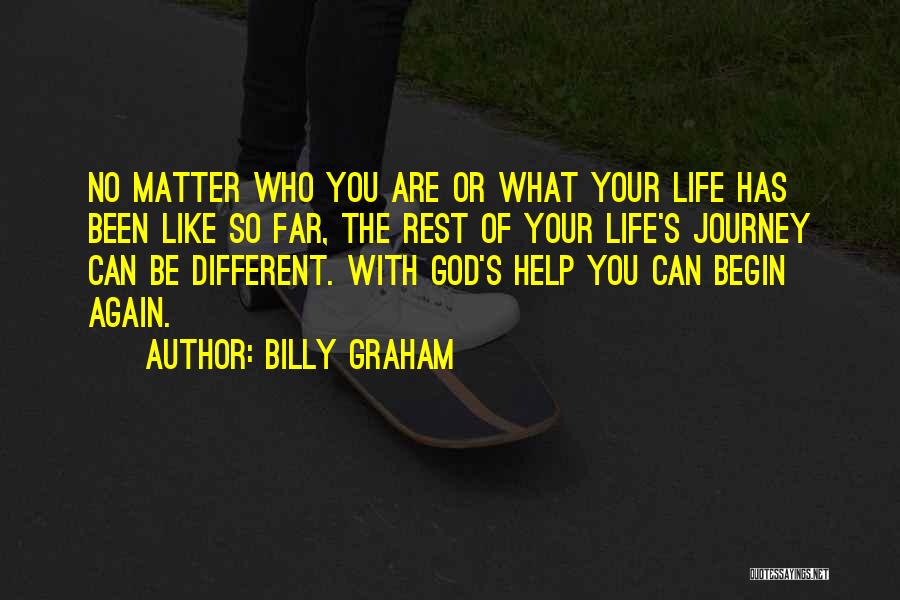 Billy Graham Quotes: No Matter Who You Are Or What Your Life Has Been Like So Far, The Rest Of Your Life's Journey