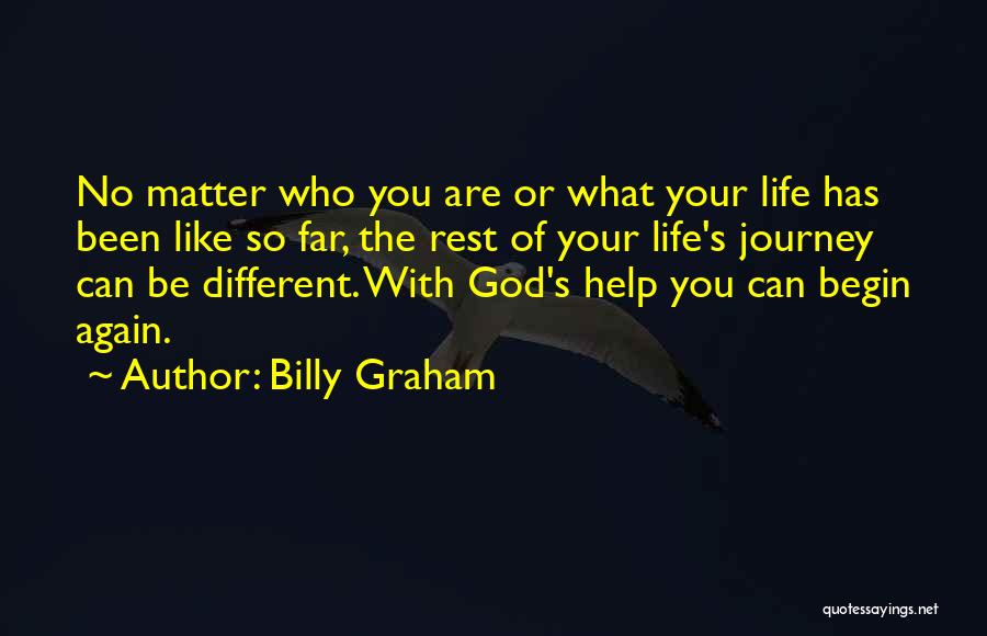 Billy Graham Quotes: No Matter Who You Are Or What Your Life Has Been Like So Far, The Rest Of Your Life's Journey