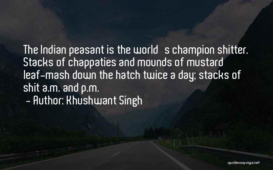 Khushwant Singh Quotes: The Indian Peasant Is The World's Champion Shitter. Stacks Of Chappaties And Mounds Of Mustard Leaf-mash Down The Hatch Twice