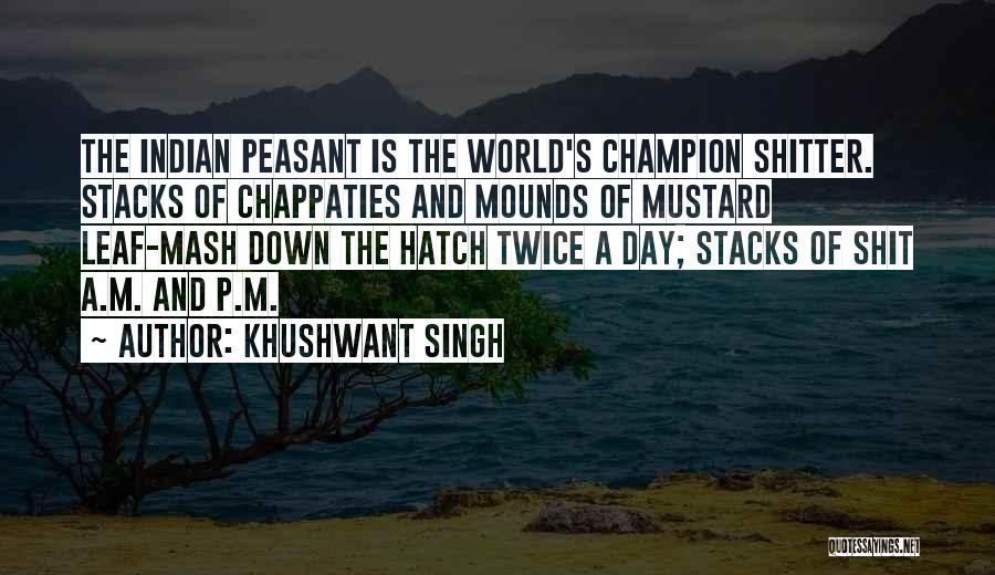 Khushwant Singh Quotes: The Indian Peasant Is The World's Champion Shitter. Stacks Of Chappaties And Mounds Of Mustard Leaf-mash Down The Hatch Twice