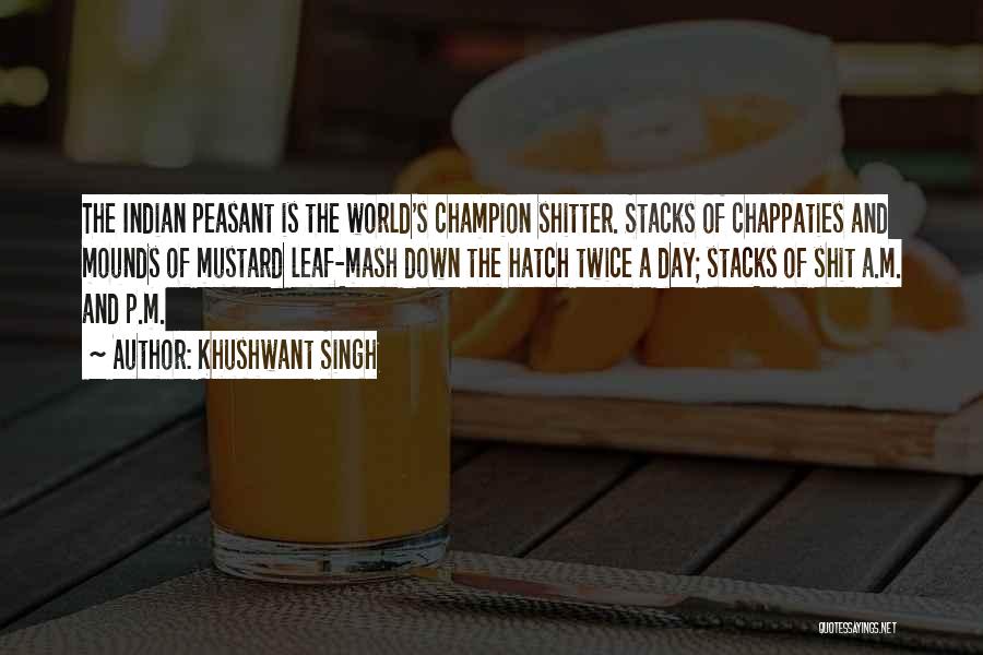 Khushwant Singh Quotes: The Indian Peasant Is The World's Champion Shitter. Stacks Of Chappaties And Mounds Of Mustard Leaf-mash Down The Hatch Twice