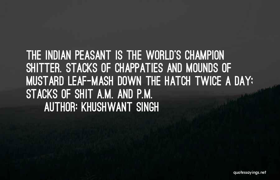 Khushwant Singh Quotes: The Indian Peasant Is The World's Champion Shitter. Stacks Of Chappaties And Mounds Of Mustard Leaf-mash Down The Hatch Twice