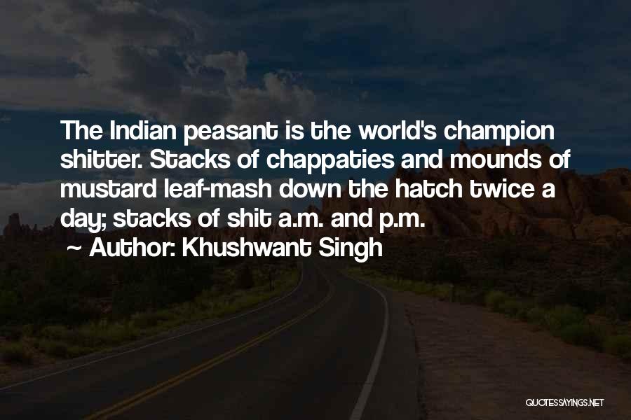 Khushwant Singh Quotes: The Indian Peasant Is The World's Champion Shitter. Stacks Of Chappaties And Mounds Of Mustard Leaf-mash Down The Hatch Twice