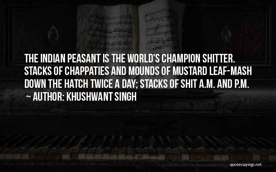 Khushwant Singh Quotes: The Indian Peasant Is The World's Champion Shitter. Stacks Of Chappaties And Mounds Of Mustard Leaf-mash Down The Hatch Twice